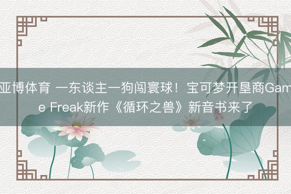 亚博体育 一东谈主一狗闯寰球！宝可梦开垦商Game Freak新作《循环之兽》新音书来了