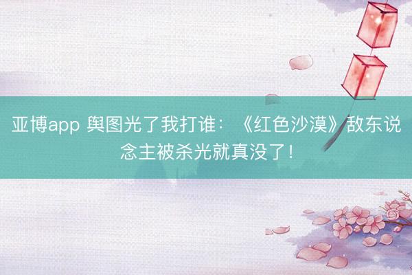 亚博app 舆图光了我打谁：《红色沙漠》敌东说念主被杀光就真没了！