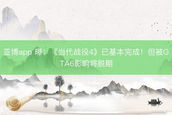 亚博app 曝:《当代战役4》已基本完成!但被GTA6影响将脱期
