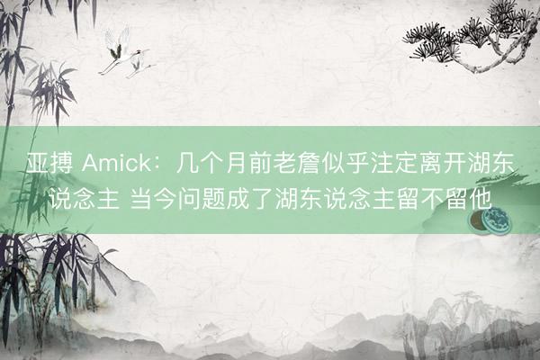 亚搏 Amick：几个月前老詹似乎注定离开湖东说念主 当今问题成了湖东说念主留不留他
