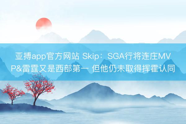 亚搏app官方网站 Skip：SGA行将连庄MVP&雷霆又是西部第一 但他仍未取得挥霍认同