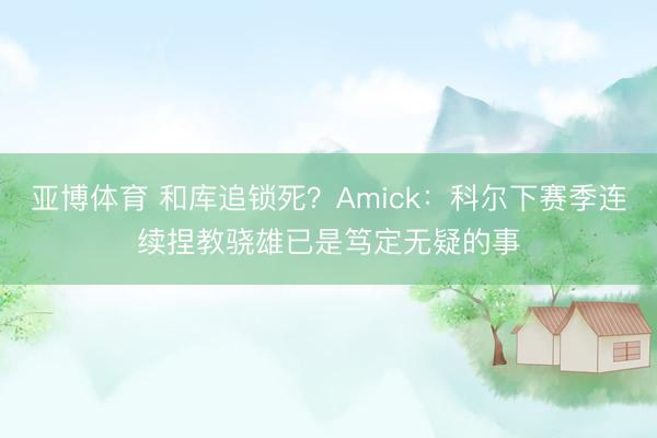 亚博体育 和库追锁死?Amick:科尔下赛季连续捏教骁雄已是笃定无疑的事