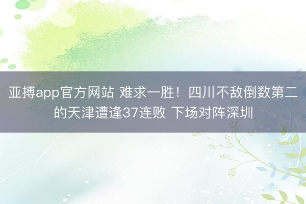 亚搏app官方网站 难求一胜！四川不敌倒数第二的天津遭逢37连败 下场对阵深圳