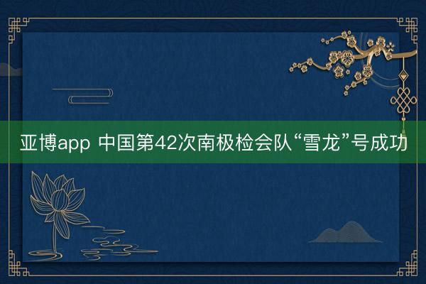亚博app 中国第42次南极检会队“雪龙”号成功