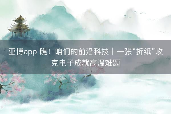 亚博app 瞧!咱们的前沿科技|一张“折纸”攻克电子成就高温难题