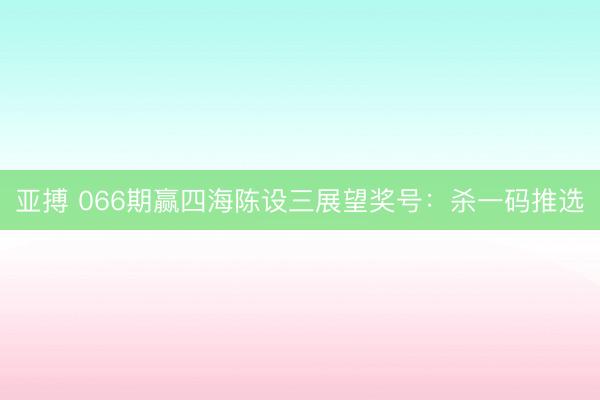 亚搏 066期赢四海陈设三展望奖号：杀一码推选
