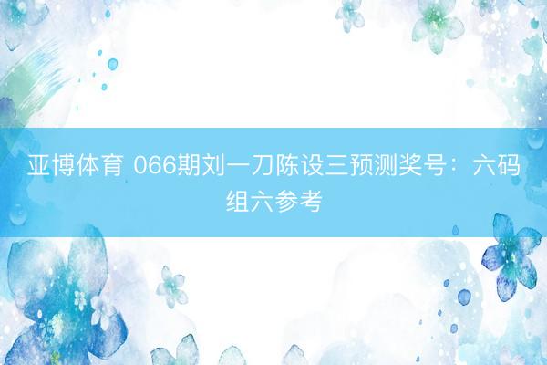 亚博体育 066期刘一刀陈设三预测奖号:六码组六参考