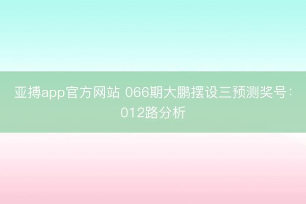 亚搏app官方网站 066期大鹏摆设三预测奖号：012路分析