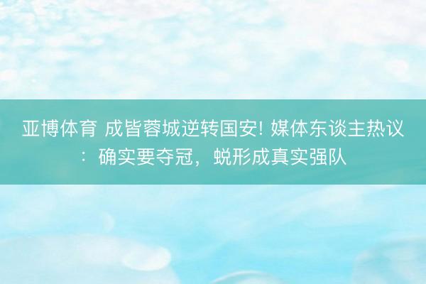 亚博体育 成皆蓉城逆转国安! 媒体东谈主热议：确实要夺冠，蜕形成真实强队