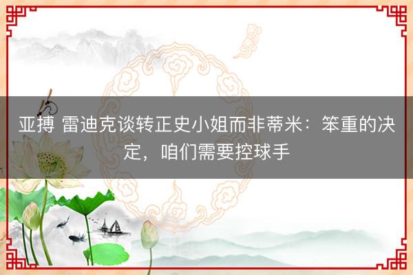 亚搏 雷迪克谈转正史小姐而非蒂米：笨重的决定，咱们需要控球手