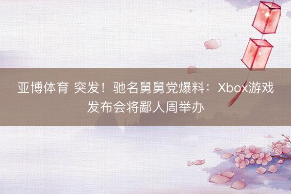亚博体育 突发！驰名舅舅党爆料：Xbox游戏发布会将鄙人周举办