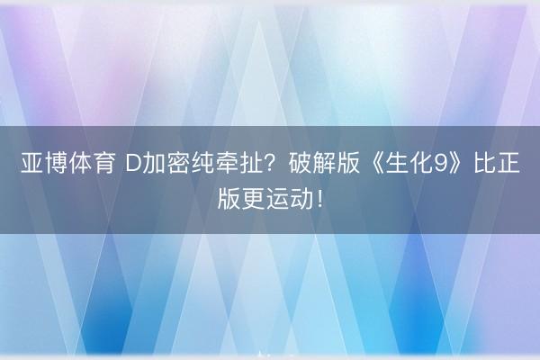 亚博体育 D加密纯牵扯？破解版《生化9》比正版更运动！
