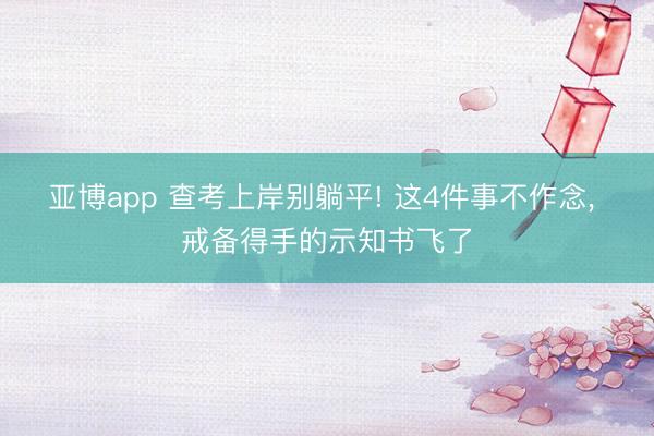 亚博app 查考上岸别躺平! 这4件事不作念, 戒备得手的示知书飞了