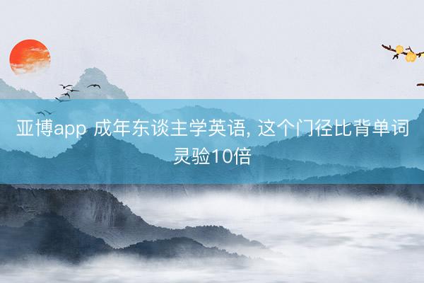 亚博app 成年东谈主学英语, 这个门径比背单词灵验10倍