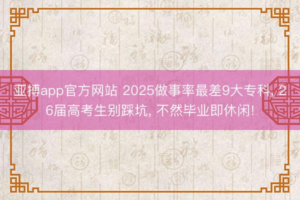 亚搏app官方网站 2025做事率最差9大专科, 26届高考生别踩坑, 不然毕业即休闲!