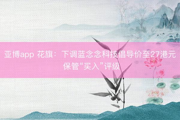 亚博app 花旗：下调蓝念念科技倡导价至27港元 保管“买入”评级