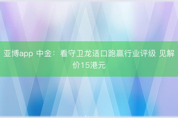 亚博app 中金:看守卫龙适口跑赢行业评级 见解价15港元