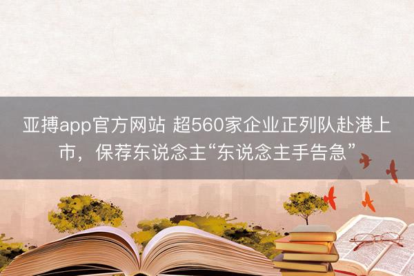 亚搏app官方网站 超560家企业正列队赴港上市,保荐东说念主“东说念主手告急”