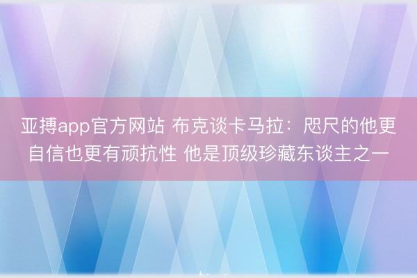 亚搏app官方网站 布克谈卡马拉：咫尺的他更自信也更有顽抗性 他是顶级珍藏东谈主之一