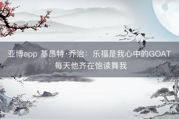 亚博app 基昂特·乔治：乐福是我心中的GOAT 每天他齐在饱读舞我
