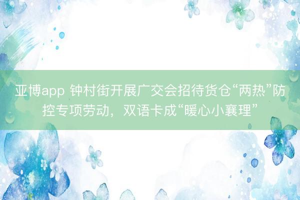 亚博app 钟村街开展广交会招待货仓“两热”防控专项劳动，双语卡成“暖心小襄理”