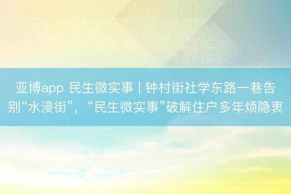 亚博app 民生微实事 | 钟村街社学东路一巷告别“水浸街”,“民生微实事”破解住户多年烦隐衷