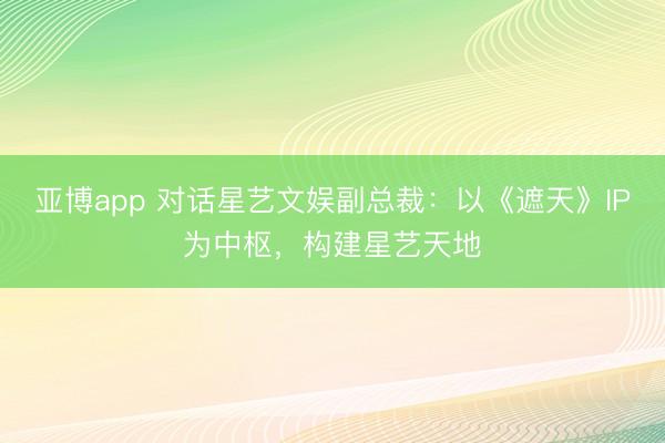 亚博app 对话星艺文娱副总裁：以《遮天》IP为中枢，构建星艺天地