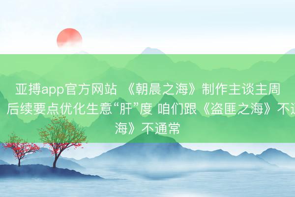 亚搏app官方网站 《朝晨之海》制作主谈主周然：后续要点优化生意“肝”度 咱们跟《盗匪之海》不通常