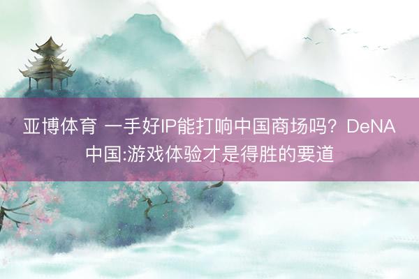 亚博体育 一手好IP能打响中国商场吗?DeNA中国:游戏体验才是得胜的要道