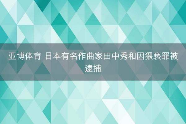 亚博体育 日本有名作曲家田中秀和因猥亵罪被逮捕