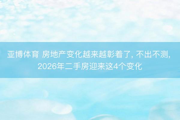 亚博体育 房地产变化越来越彰着了, 不出不测, 2026年二手房迎来这4个变化