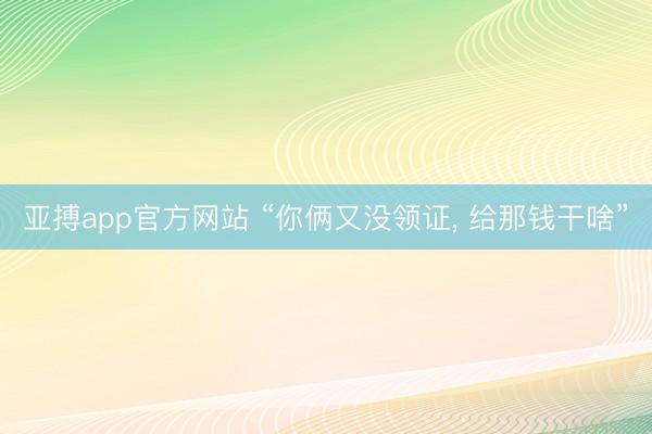 亚搏app官方网站 “你俩又没领证， 给那钱干啥”