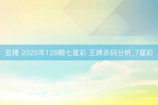 亚搏 2025年128期七星彩 王牌杀码分析_7星彩