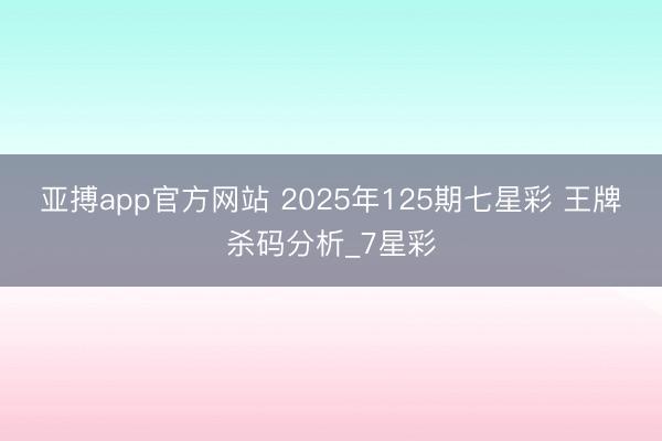 亚搏app官方网站 2025年125期七星彩 王牌杀码分析_7星彩