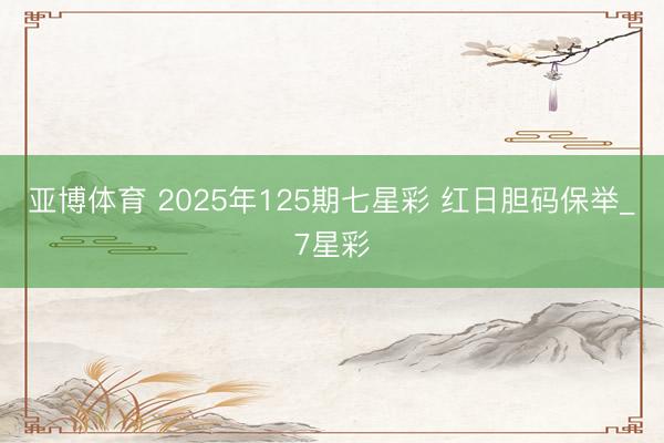 亚博体育 2025年125期七星彩 红日胆码保举_7星彩