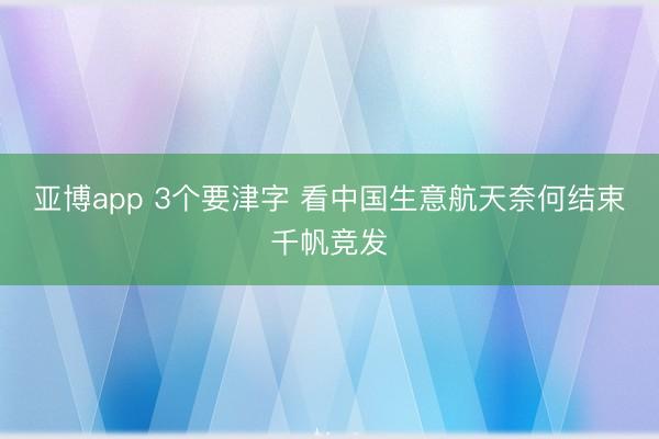 亚博app 3个要津字 看中国生意航天奈何结束千帆竞发