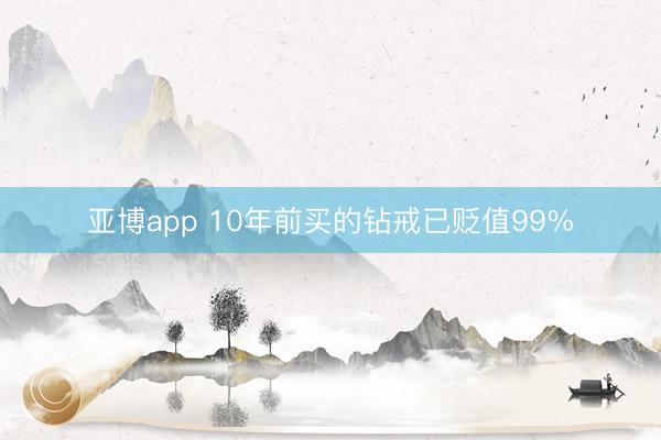 亚博app 10年前买的钻戒已贬值99%