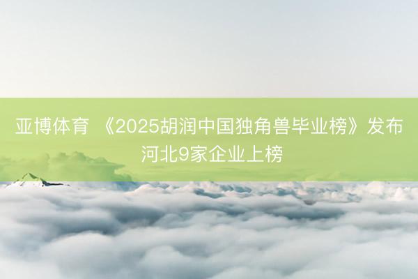 亚博体育 《2025胡润中国独角兽毕业榜》发布 河北9家企业上榜
