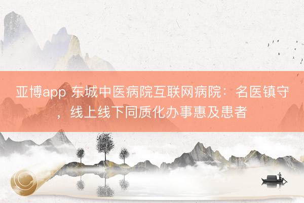 亚博app 东城中医病院互联网病院：名医镇守，线上线下同质化办事惠及患者
