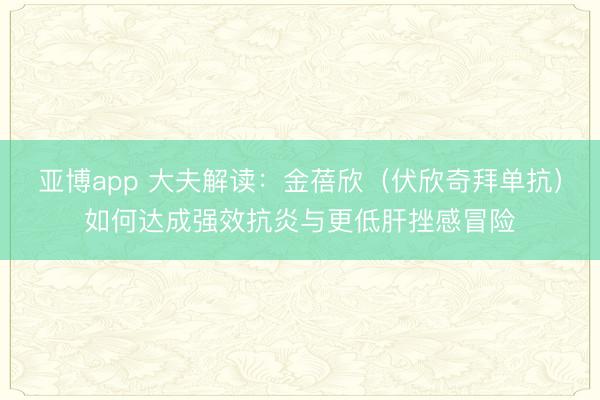 亚博app 大夫解读：金蓓欣（伏欣奇拜单抗）如何达成强效抗炎与更低肝挫感冒险