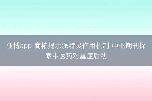 亚博app 商榷揭示派特灵作用机制 中枢期刊探索中医药对重症后劲