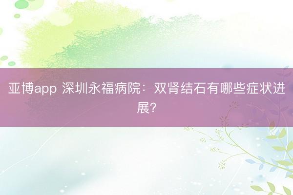 亚博app 深圳永福病院:双肾结石有哪些症状进展?