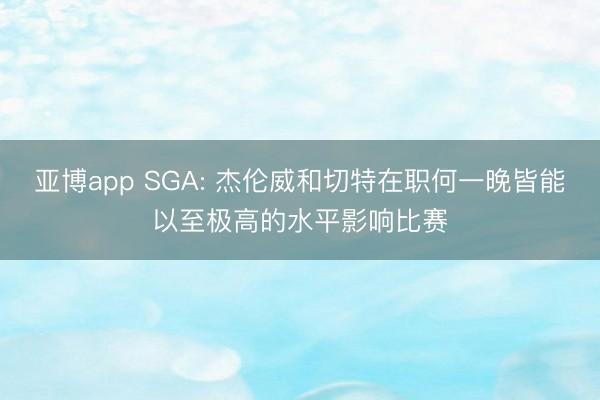 亚博app SGA: 杰伦威和切特在职何一晚皆能以至极高的水平影响比赛