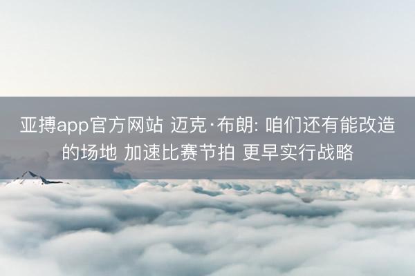 亚搏app官方网站 迈克·布朗: 咱们还有能改造的场地 加速比赛节拍 更早实行战略