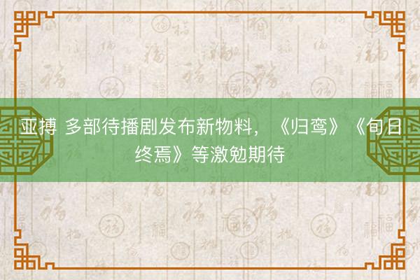 亚搏 多部待播剧发布新物料，《归鸾》《旬日终焉》等激勉期待
