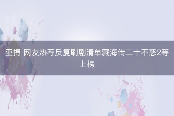 亚搏 网友热荐反复刷剧清单藏海传二十不惑2等上榜