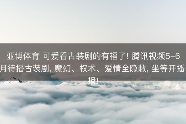 亚博体育 可爱看古装剧的有福了! 腾讯视频5-6月待播古装剧， 魔幻、权术、爱情全隐敝， 坐等开播!