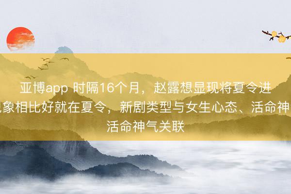 亚博app 时隔16个月，赵露想显现将夏令进组：现象相比好就在夏令，新剧类型与女生心态、活命神气关联