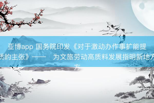 亚博app 国务院印发《对于激动办作事扩能提质的主张》——​为文旅劳动高质料发展指明新地方