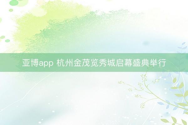 亚博app 杭州金茂览秀城启幕盛典举行